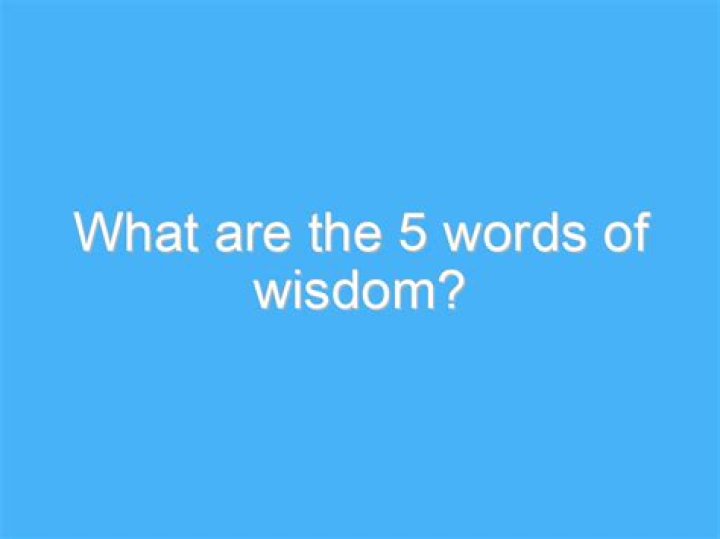 What are the 5 words of wisdom?